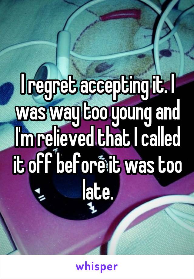 I regret accepting it. I was way too young and I'm relieved that I called it off before it was too late.