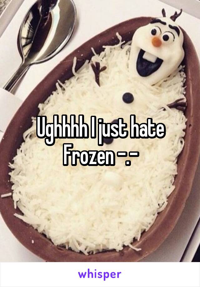Ughhhh I just hate Frozen -.-