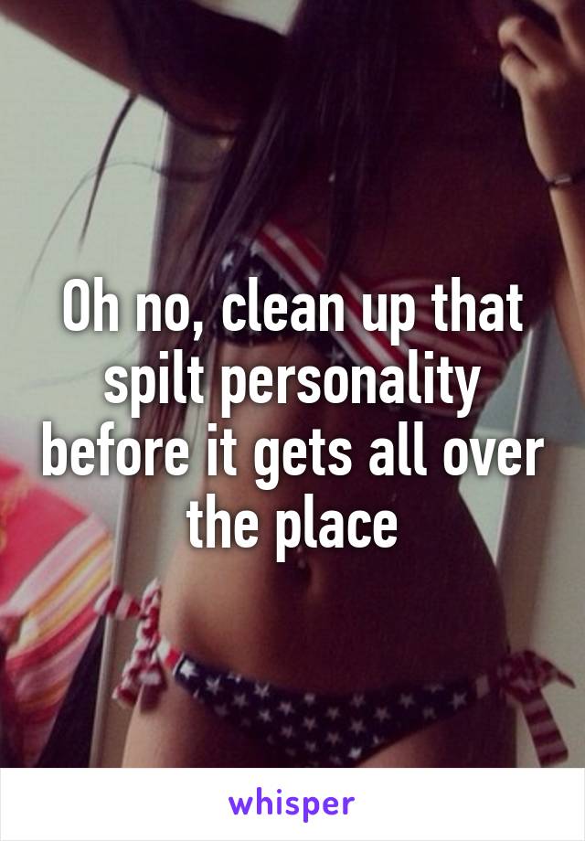 Oh no, clean up that spilt personality before it gets all over the place