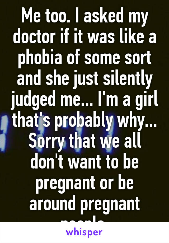 Me too. I asked my doctor if it was like a phobia of some sort and she just silently judged me... I'm a girl that's probably why... Sorry that we all don't want to be pregnant or be around pregnant people 