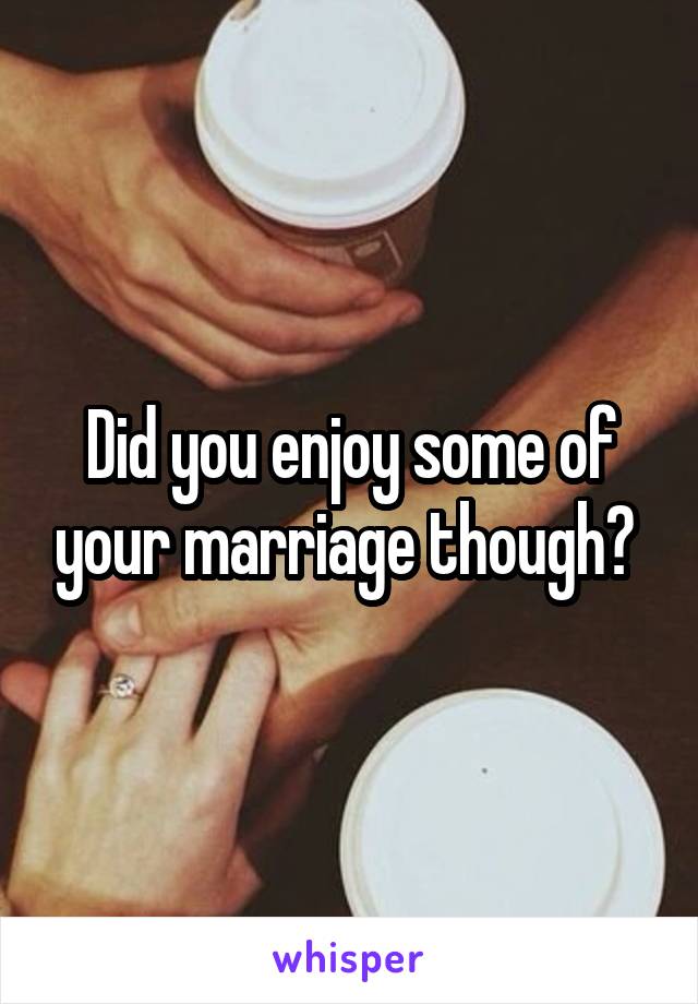 Did you enjoy some of your marriage though? 