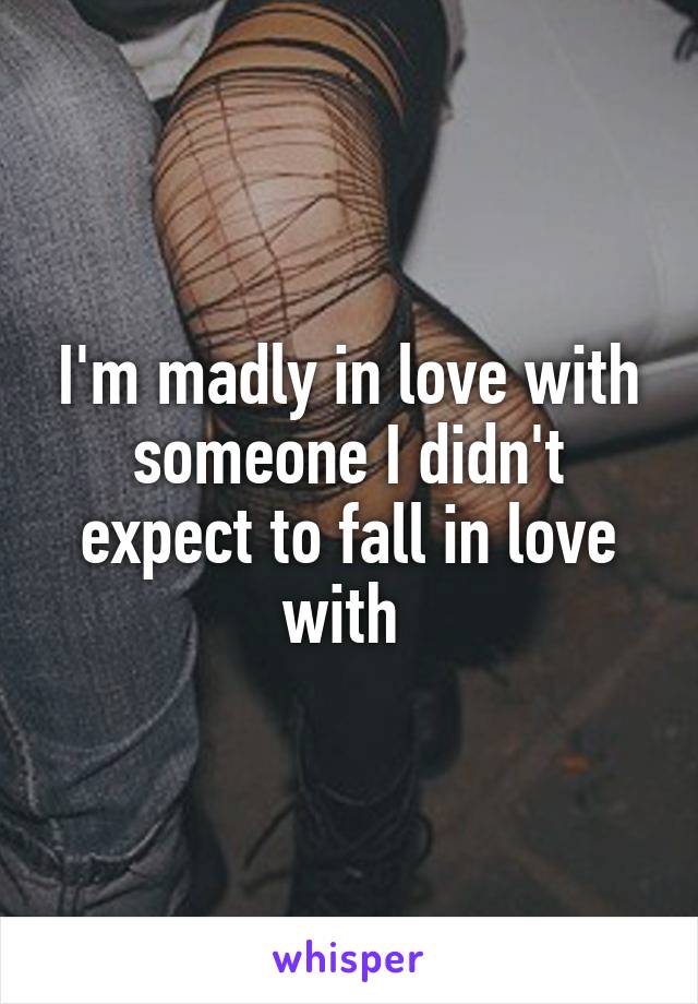 I'm madly in love with someone I didn't expect to fall in love with 
