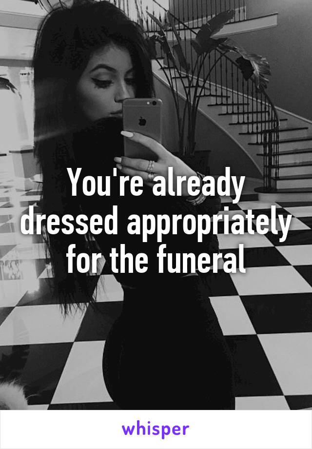 You're already dressed appropriately for the funeral