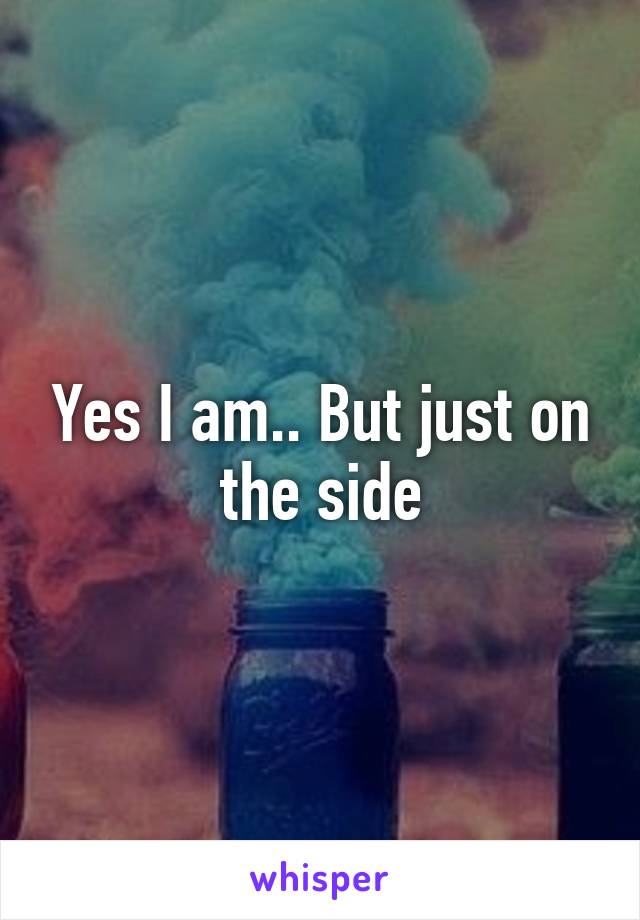 Yes I am.. But just on the side