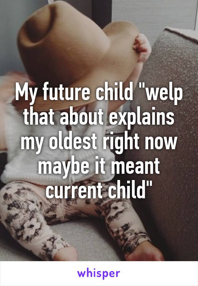 My future child "welp that about explains my oldest right now maybe it meant current child"