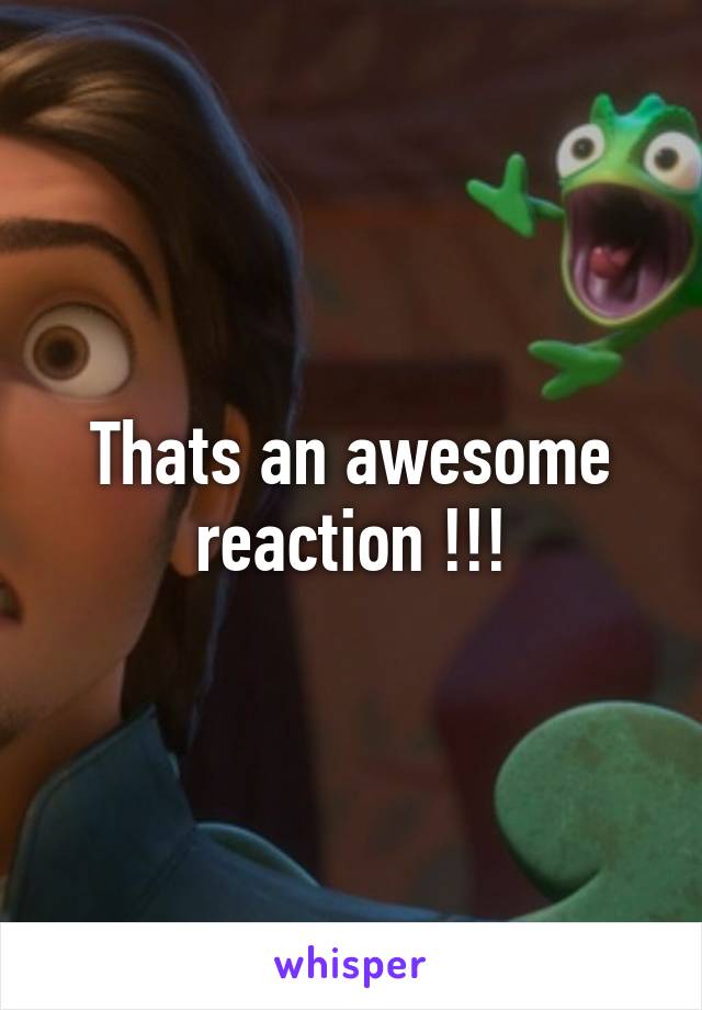 Thats an awesome reaction !!!