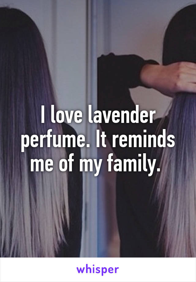 I love lavender perfume. It reminds me of my family. 