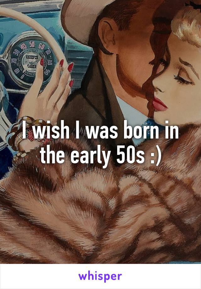 I wish I was born in the early 50s :)