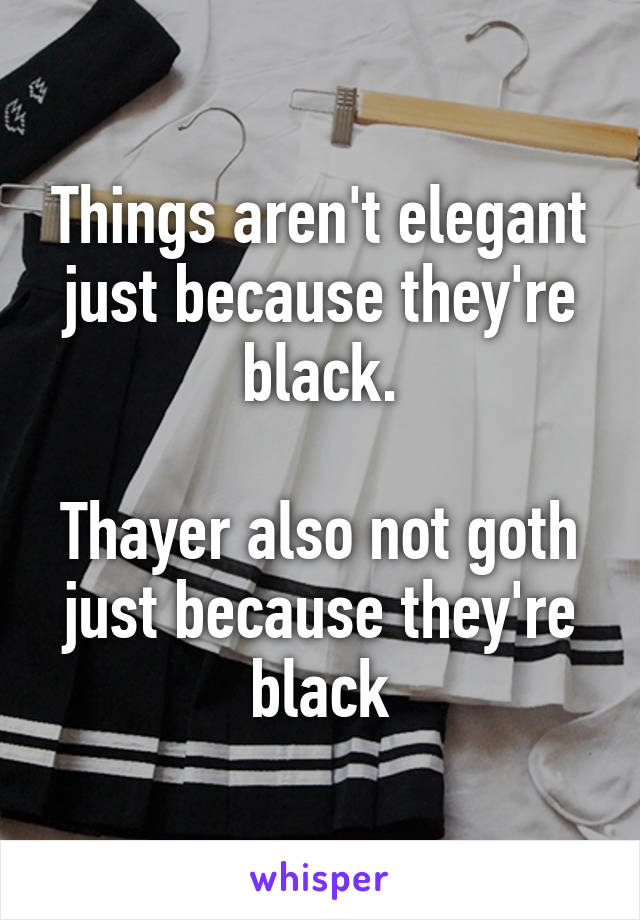 Things aren't elegant just because they're black.

Thayer also not goth just because they're black