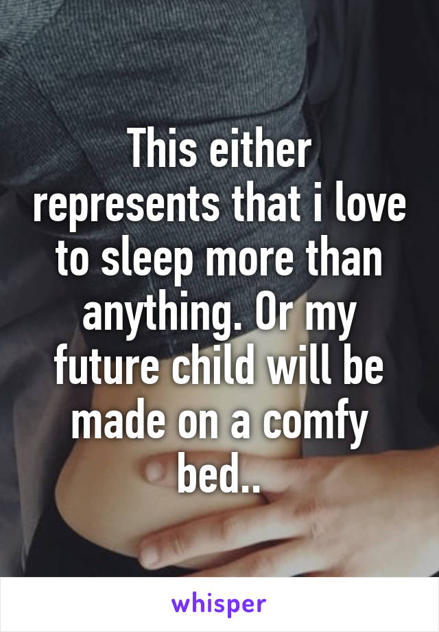 This either represents that i love to sleep more than anything. Or my future child will be made on a comfy bed..