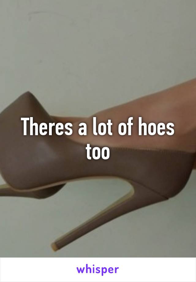 Theres a lot of hoes too