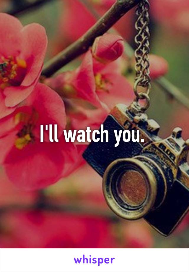 I'll watch you. 