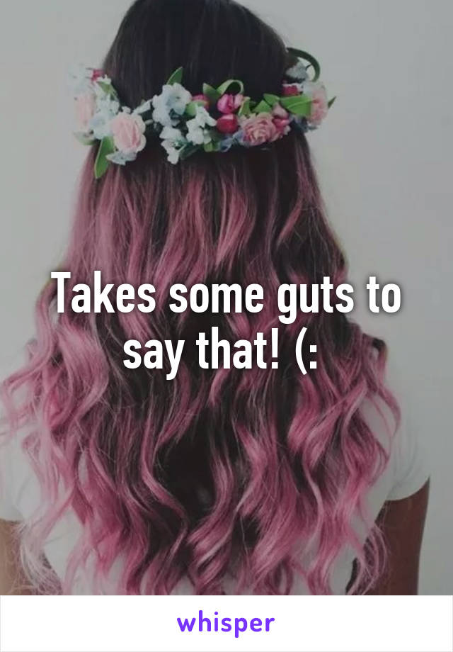 Takes some guts to say that! (: 