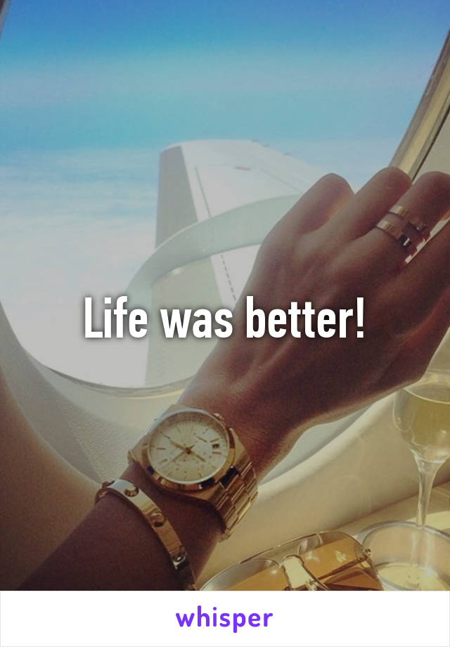 Life was better!