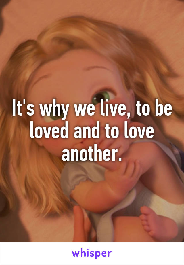 It's why we live, to be loved and to love another.