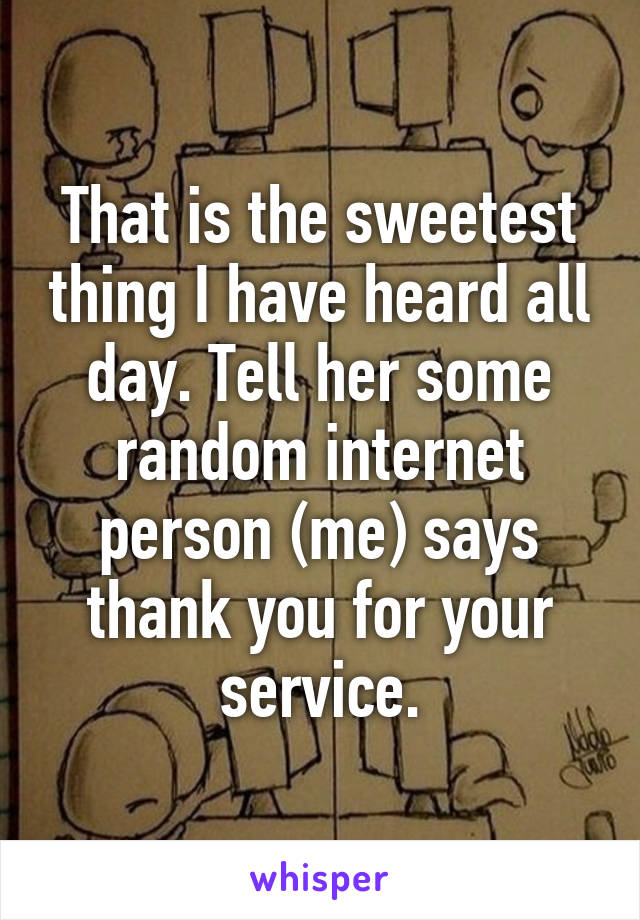 That is the sweetest thing I have heard all day. Tell her some random internet person (me) says thank you for your service.