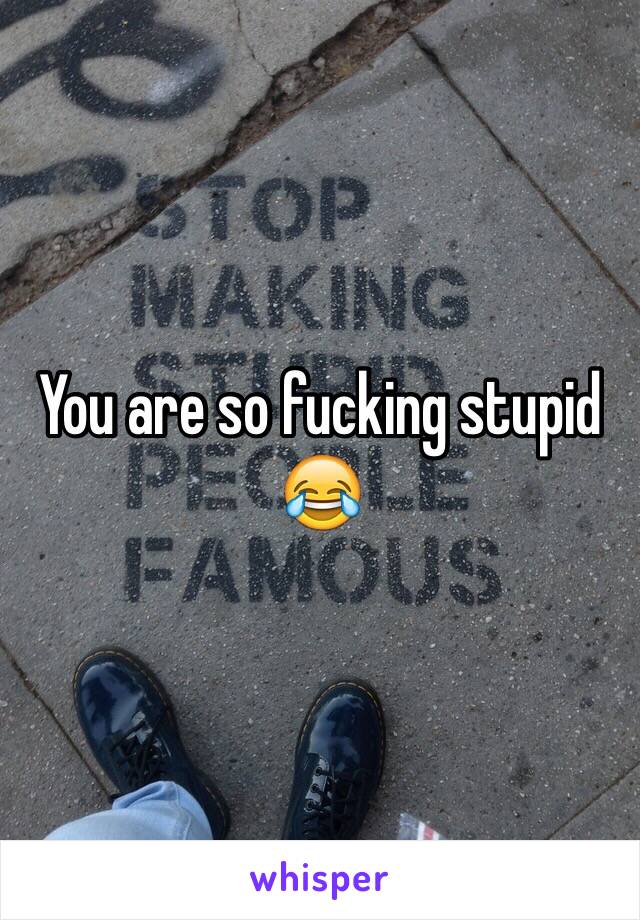 You are so fucking stupid 😂