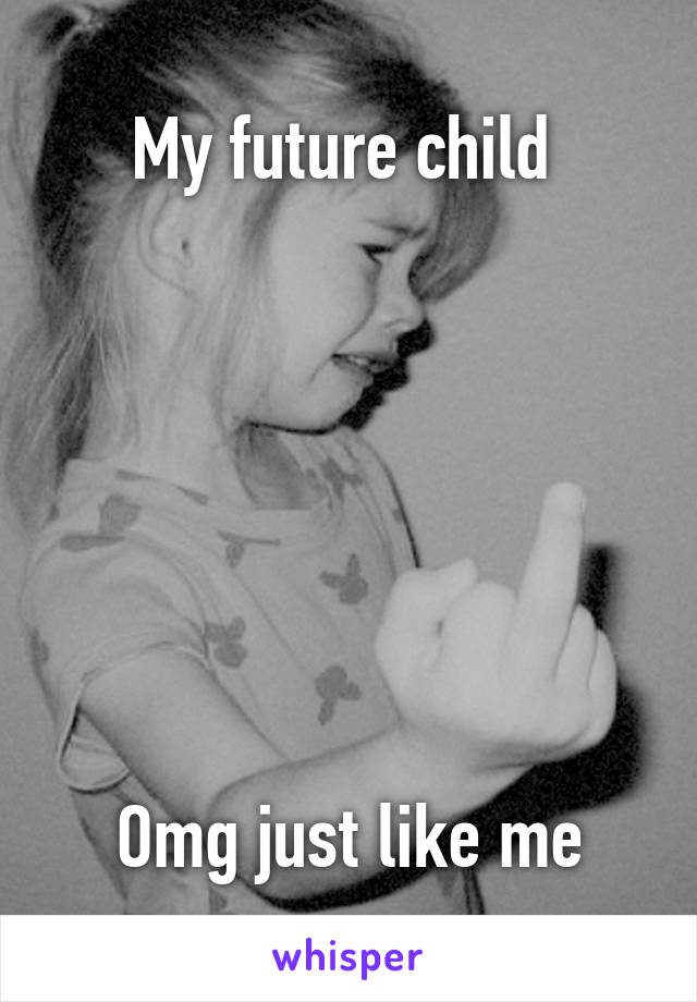 My future child 







Omg just like me