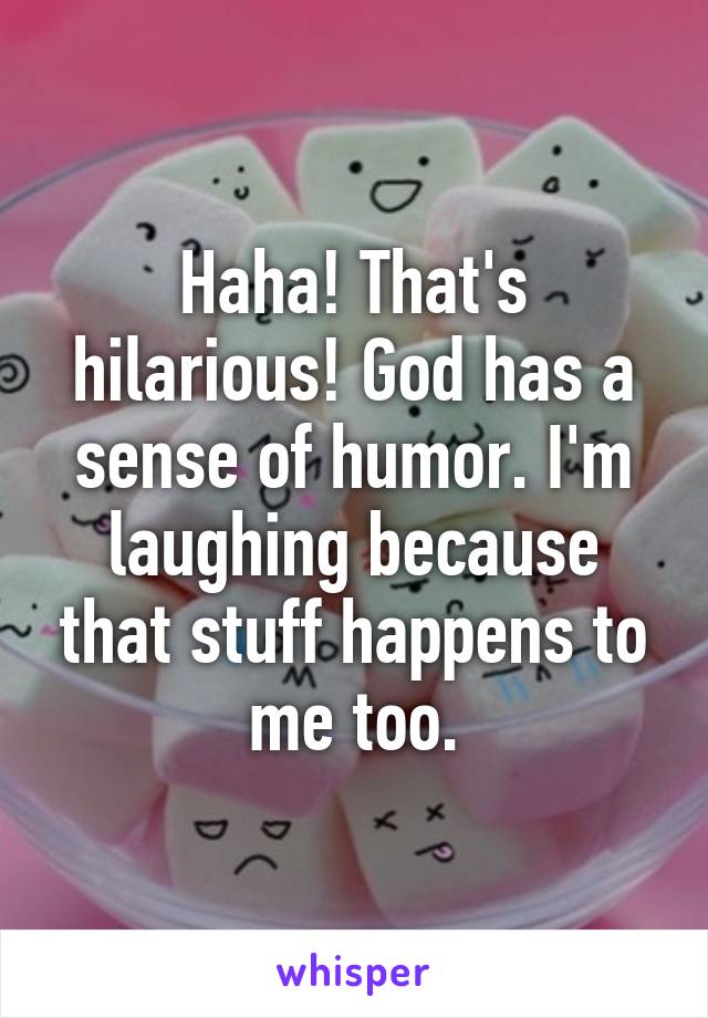 Haha! That's hilarious! God has a sense of humor. I'm laughing because that stuff happens to me too.