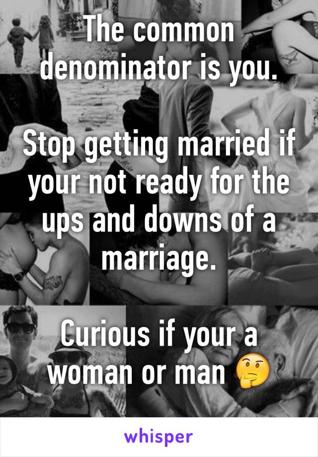 The common denominator is you. 

Stop getting married if your not ready for the ups and downs of a marriage.

Curious if your a woman or man 🤔