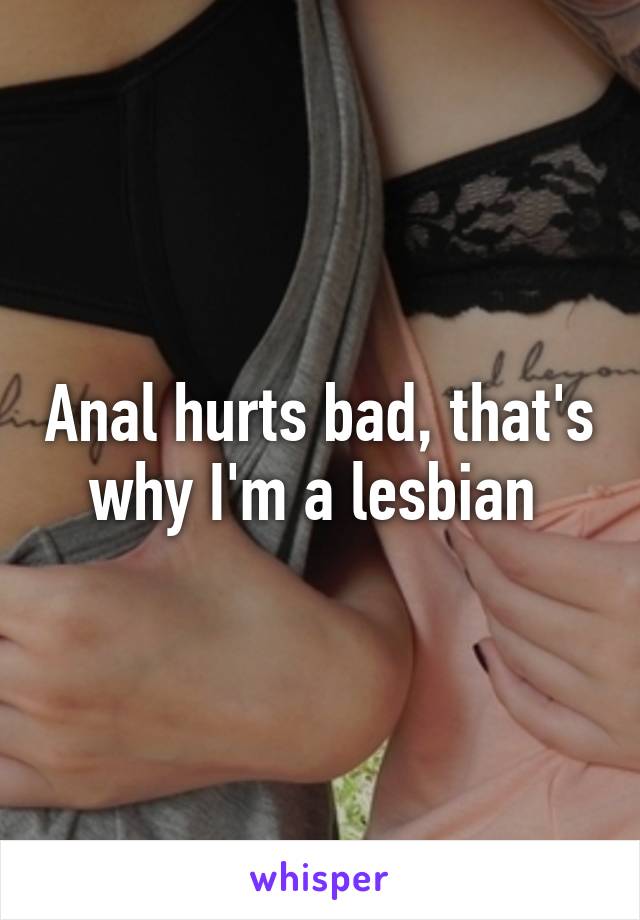 Anal hurts bad, that's why I'm a lesbian 