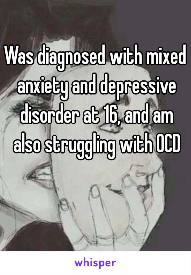 Was diagnosed with mixed anxiety and depressive disorder at 16, and am also struggling with OCD 😢