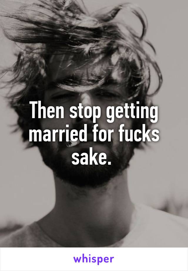 Then stop getting married for fucks sake. 