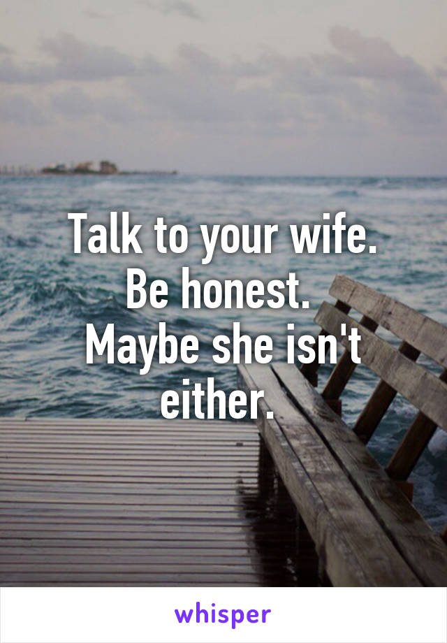 Talk to your wife.
Be honest. 
Maybe she isn't either. 