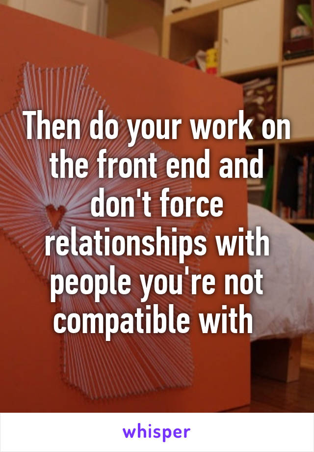 Then do your work on the front end and don't force relationships with people you're not compatible with 