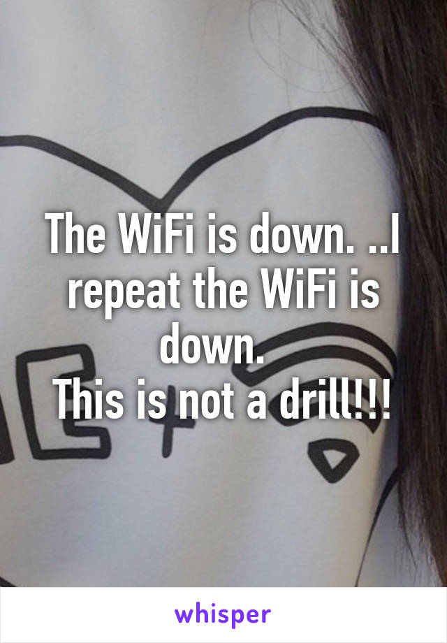 The WiFi is down. ..I repeat the WiFi is down.  
This is not a drill!!!