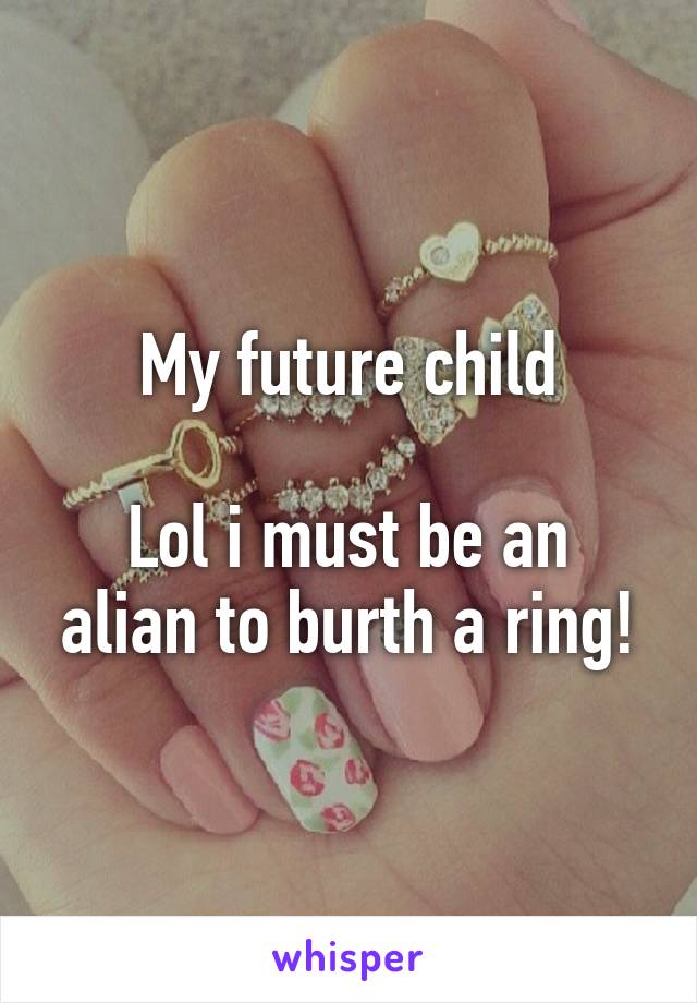 My future child

Lol i must be an alian to burth a ring!