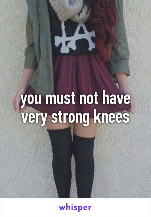 you must not have very strong knees