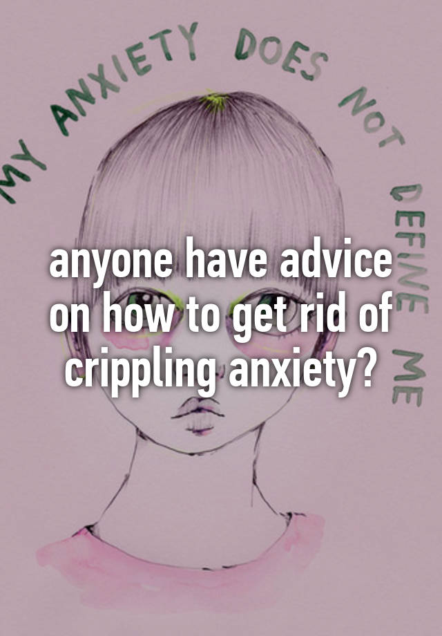 anyone-have-advice-on-how-to-get-rid-of-crippling-anxiety