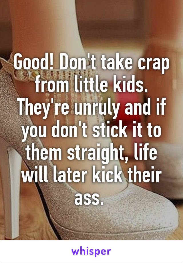 Good! Don't take crap from little kids. They're unruly and if you don't stick it to them straight, life will later kick their ass. 