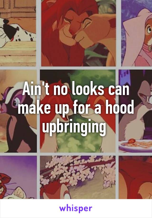 Ain't no looks can make up for a hood upbringing 