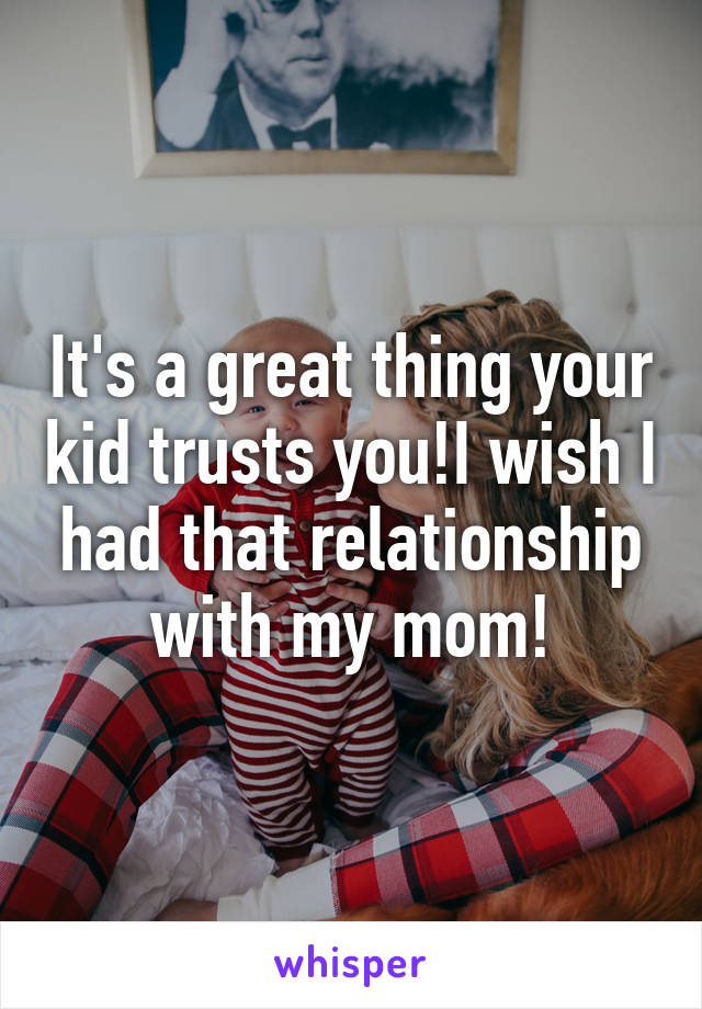 It's a great thing your kid trusts you!I wish I had that relationship with my mom!