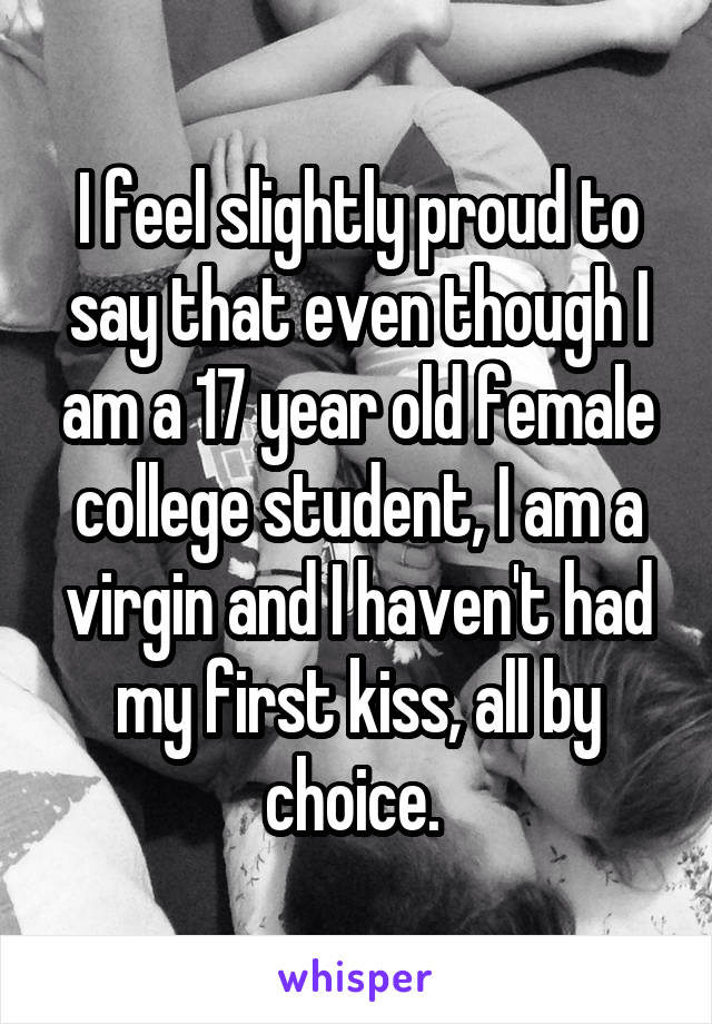 I feel slightly proud to say that even though I am a 17 year old female college student, I am a virgin and I haven't had my first kiss, all by choice. 