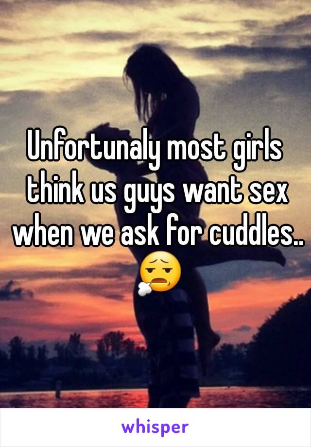 Unfortunaly most girls think us guys want sex when we ask for cuddles.. 😧