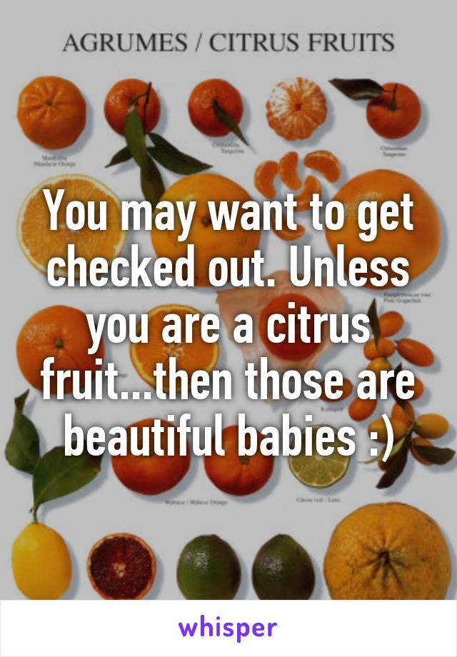 You may want to get checked out. Unless you are a citrus fruit...then those are beautiful babies :)