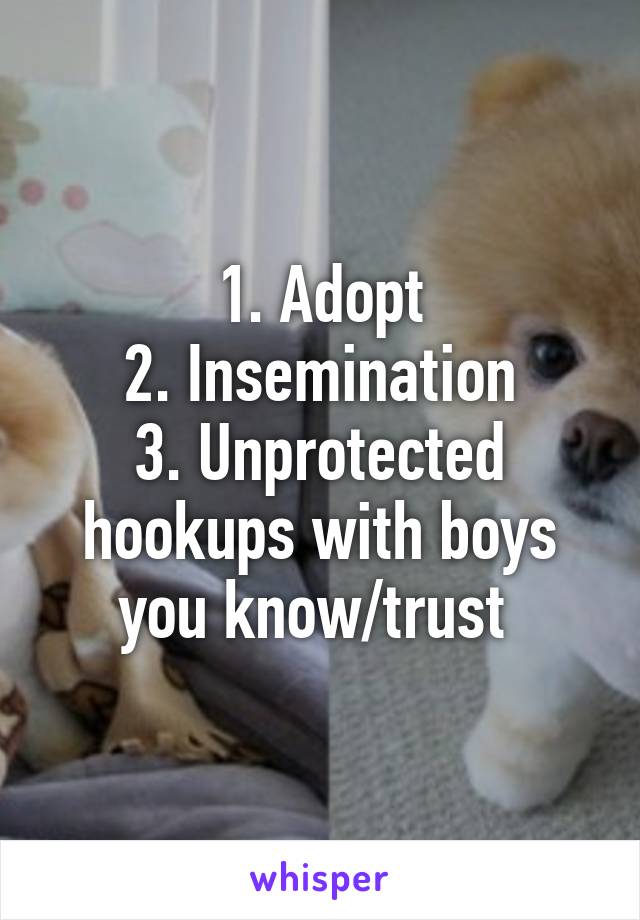 1. Adopt
2. Insemination
3. Unprotected hookups with boys you know/trust 