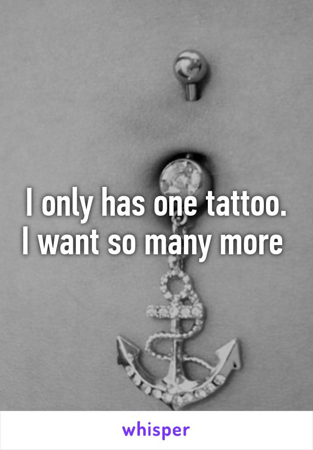 I only has one tattoo. I want so many more 