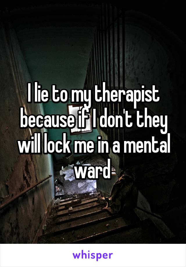 I lie to my therapist because if I don't they will lock me in a mental ward 