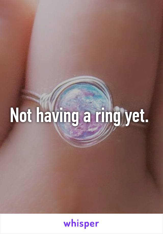 Not having a ring yet. 