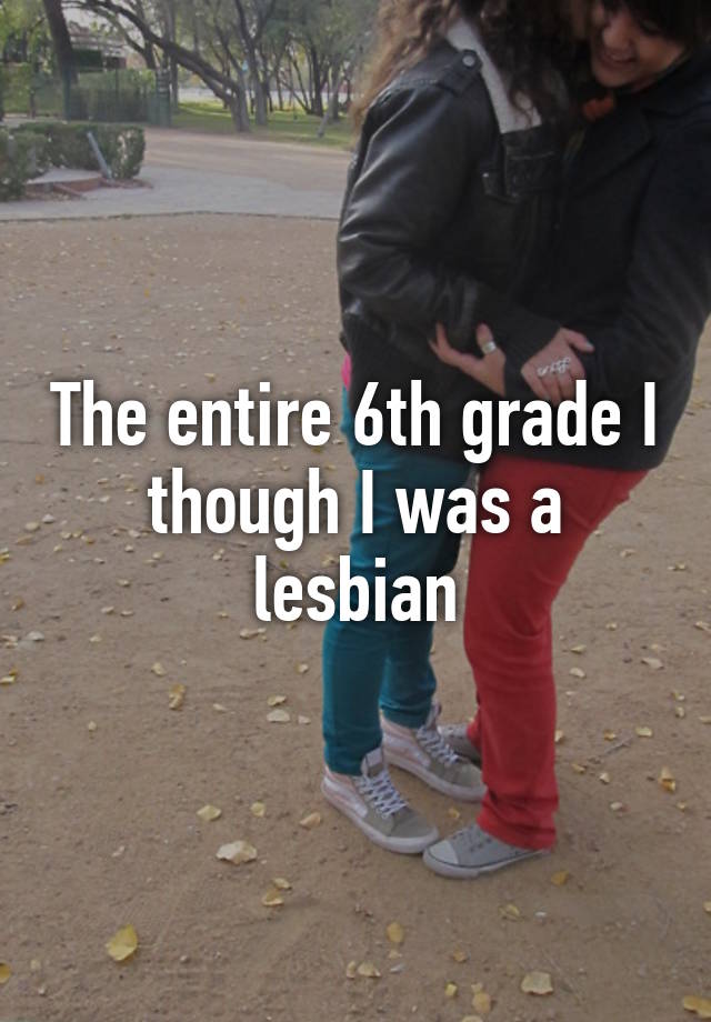 The Entire 6th Grade I Though I Was A Lesbian