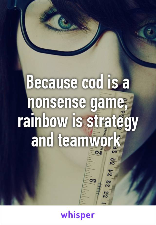 Because cod is a nonsense game, rainbow is strategy and teamwork 