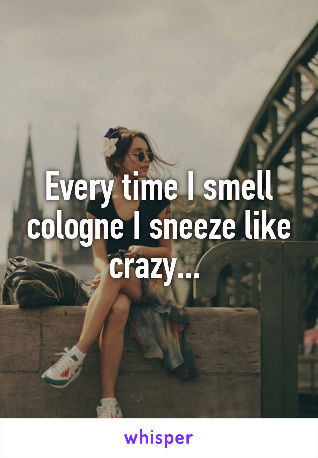 Every time I smell cologne I sneeze like crazy... 