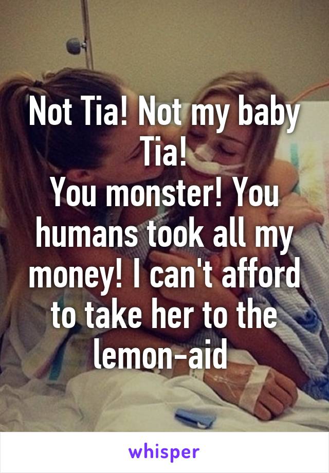 Not Tia! Not my baby Tia!
You monster! You humans took all my money! I can't afford to take her to the lemon-aid 