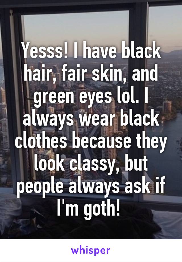 Yesss! I have black hair, fair skin, and green eyes lol. I always wear black clothes because they look classy, but people always ask if I'm goth! 