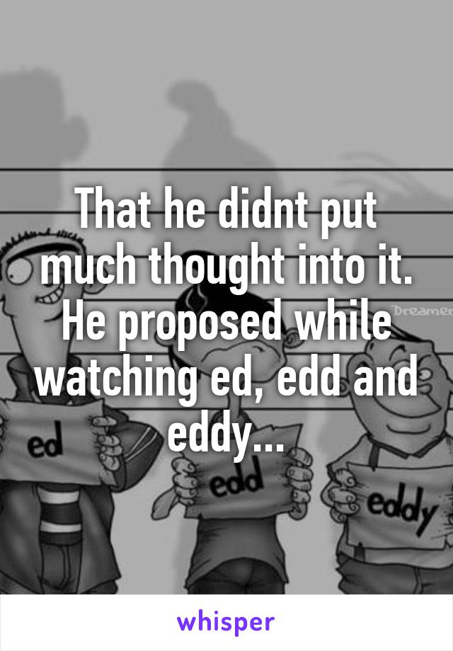 That he didnt put much thought into it. He proposed while watching ed, edd and eddy...