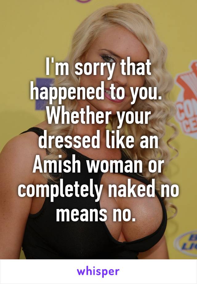 I'm sorry that happened to you.  Whether your dressed like an Amish woman or completely naked no means no. 
